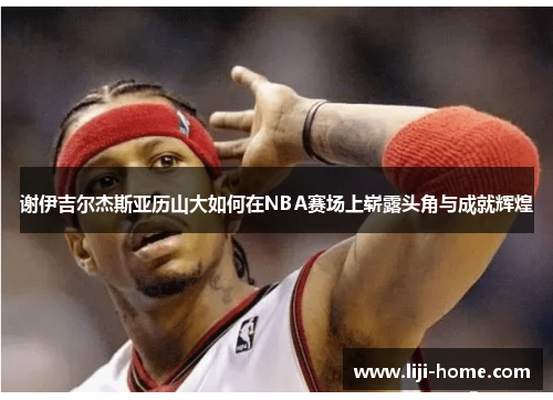谢伊吉尔杰斯亚历山大如何在NBA赛场上崭露头角与成就辉煌
